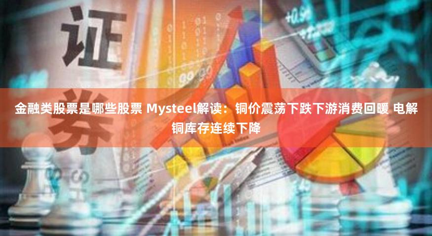 金融类股票是哪些股票 Mysteel解读：铜价震荡下跌下游消费回暖 电解铜库存连续下降