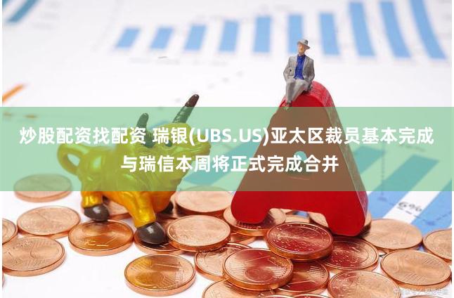 炒股配资找配资 瑞银(UBS.US)亚太区裁员基本完成 与瑞信本周将正式完成合并