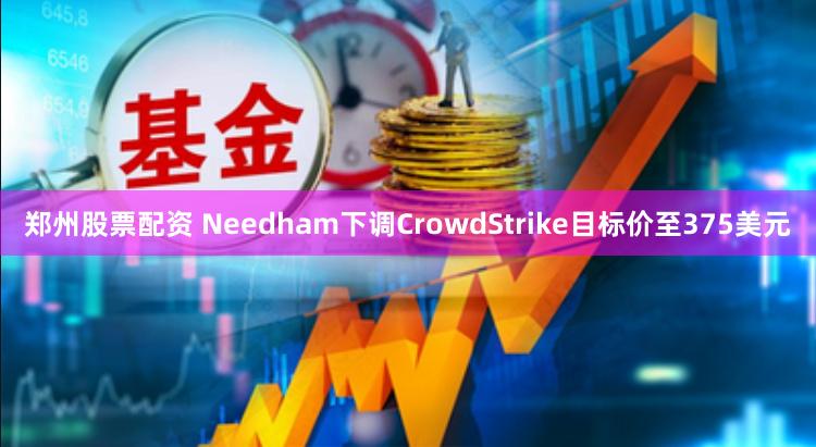 郑州股票配资 Needham下调CrowdStrike目标价至375美元