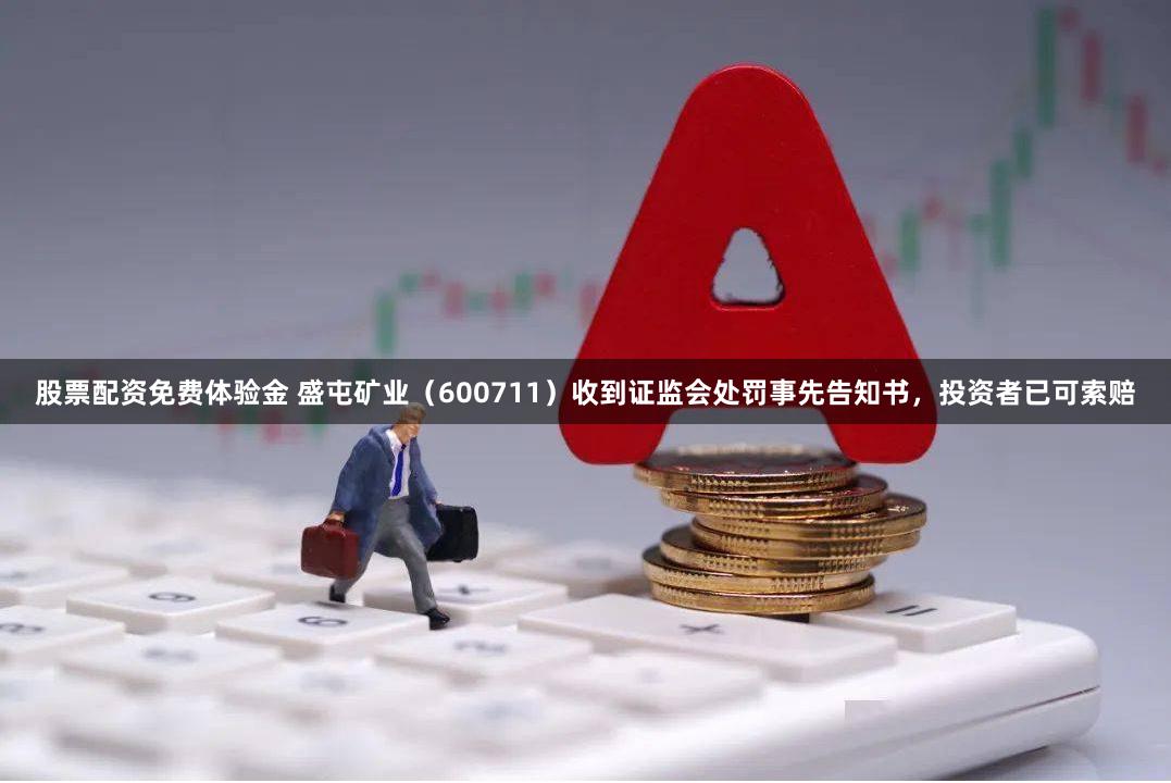 股票配资免费体验金 盛屯矿业（600711）收到证监会处罚事先告知书，投资者已可索赔