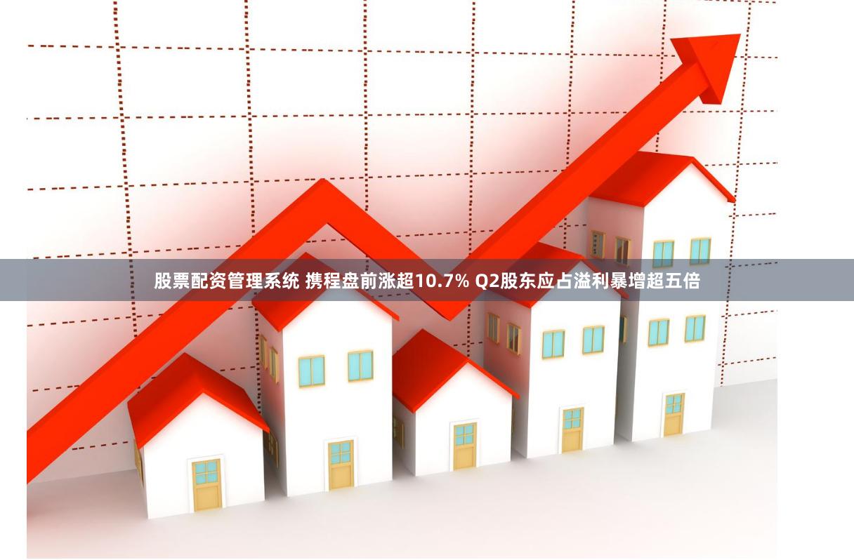 股票配资管理系统 携程盘前涨超10.7% Q2股东应占溢利暴增超五倍