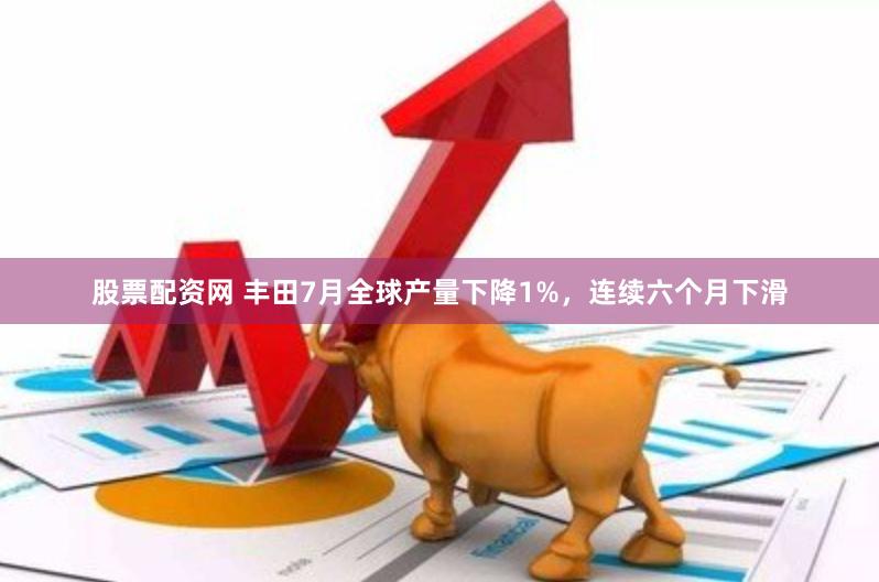 股票配资网 丰田7月全球产量下降1%，连续六个月下滑