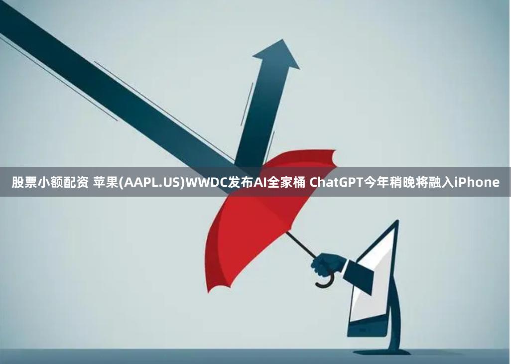 股票小额配资 苹果(AAPL.US)WWDC发布AI全家桶 ChatGPT今年稍晚将融入iPhone