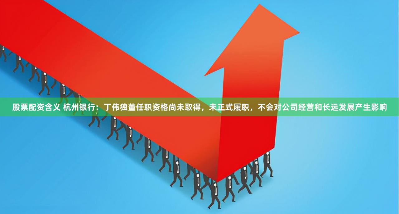 股票配资含义 杭州银行：丁伟独董任职资格尚未取得，未正式履职，不会对公司经营和长远发展产生影响