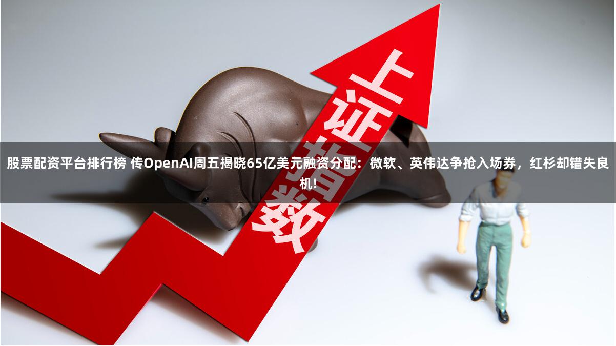 股票配资平台排行榜 传OpenAI周五揭晓65亿美元融资分配：微软、英伟达争抢入场券，红杉却错失良机!