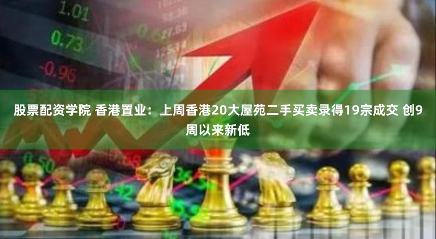 股票配资学院 香港置业：上周香港20大屋苑二手买卖录得19宗成交 创9周以来新低