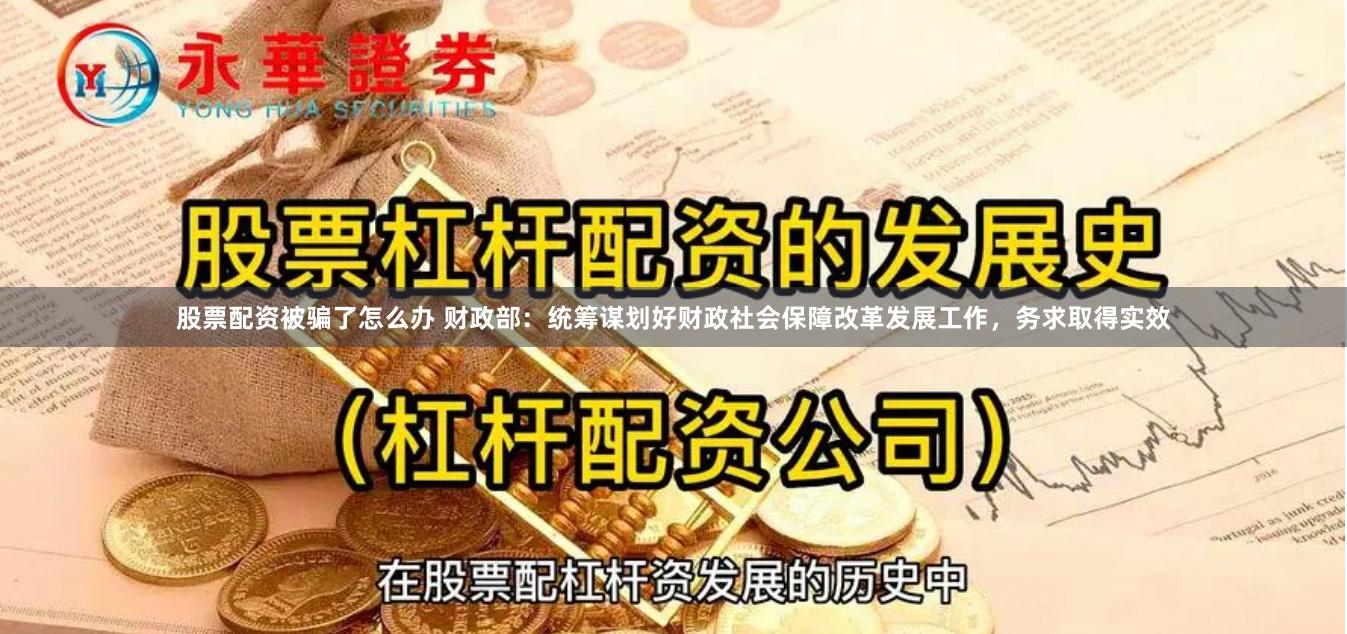 股票配资被骗了怎么办 财政部：统筹谋划好财政社会保障改革发展工作，务求取得实效