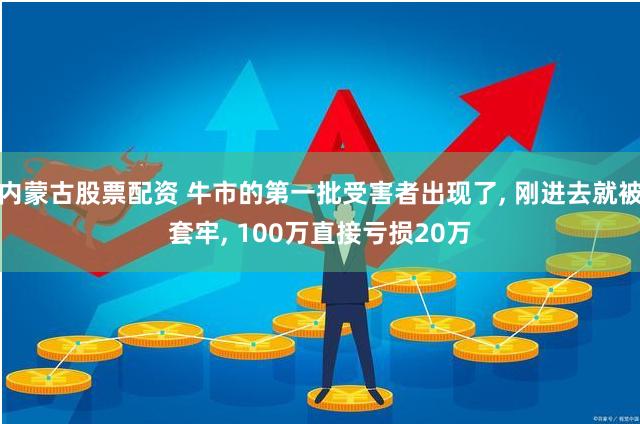 内蒙古股票配资 牛市的第一批受害者出现了, 刚进去就被套牢, 100万直接亏损20万