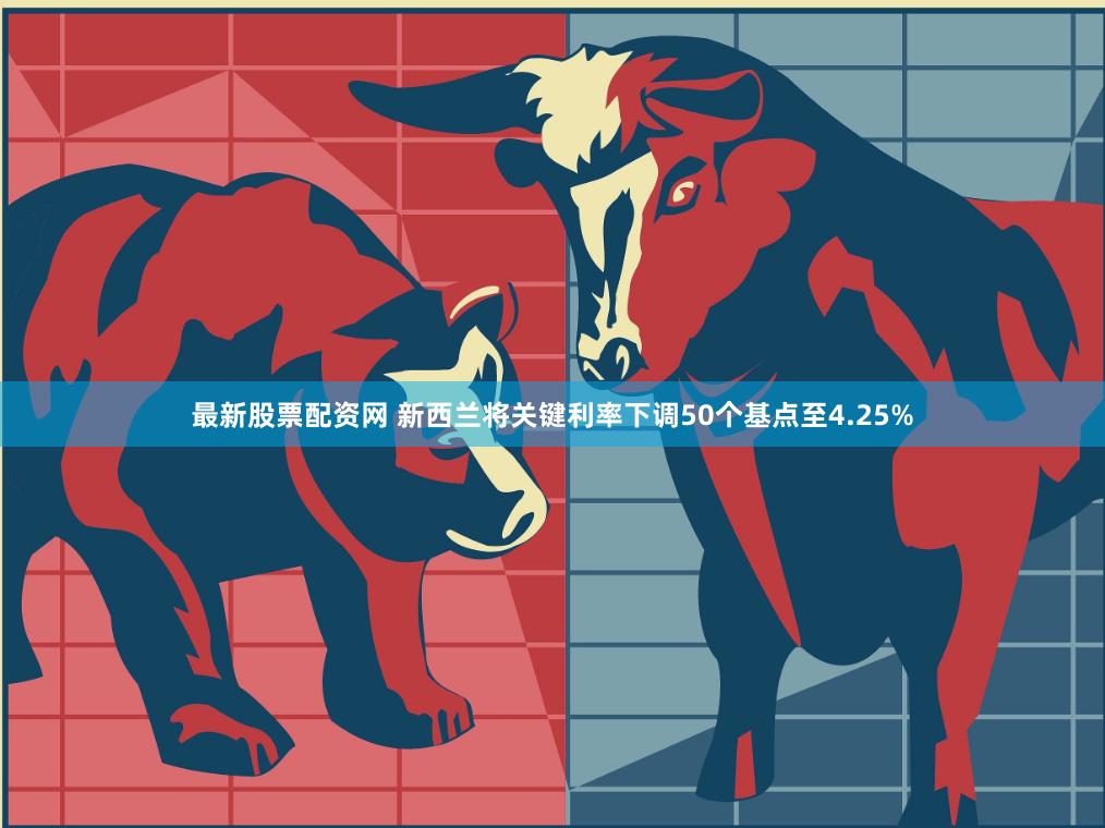 最新股票配资网 新西兰将关键利率下调50个基点至4.25%