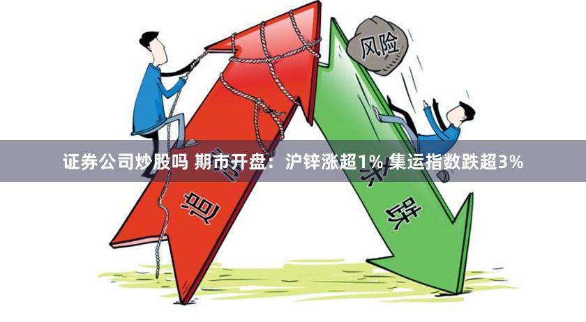 证券公司炒股吗 期市开盘：沪锌涨超1% 集运指数跌超3%