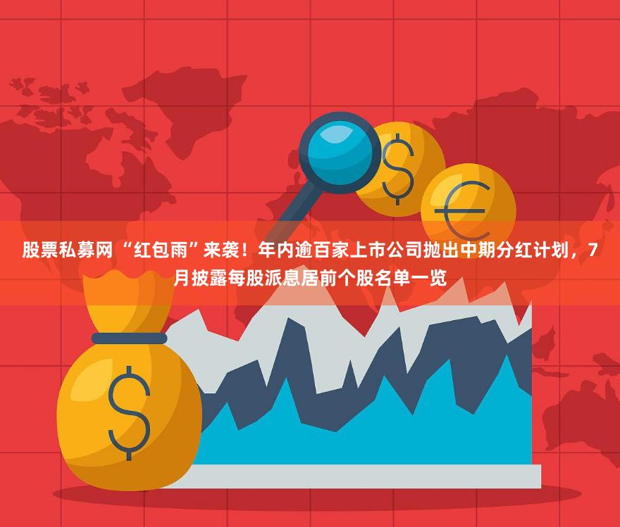 股票私募网 “红包雨”来袭！年内逾百家上市公司抛出中期分红计划，7月披露每股派息居前个股名单一览