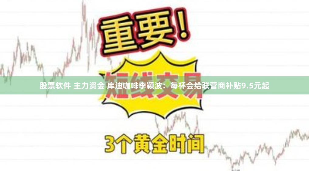 股票软件 主力资金 库迪咖啡李颖波：每杯会给联营商补贴9.5元起