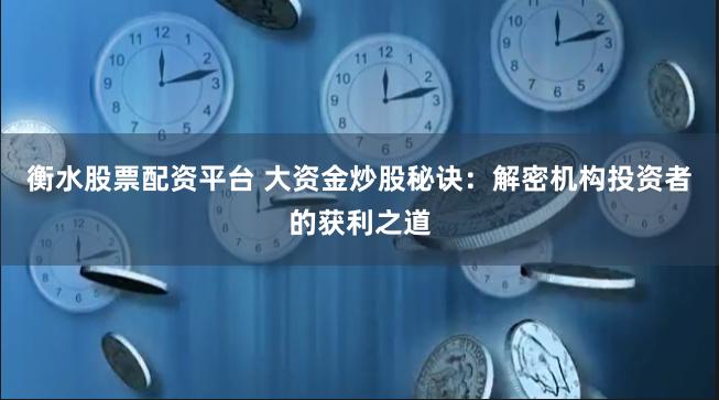 衡水股票配资平台 大资金炒股秘诀：解密机构投资者的获利之道