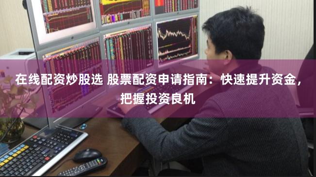 在线配资炒股选 股票配资申请指南：快速提升资金，把握投资良机
