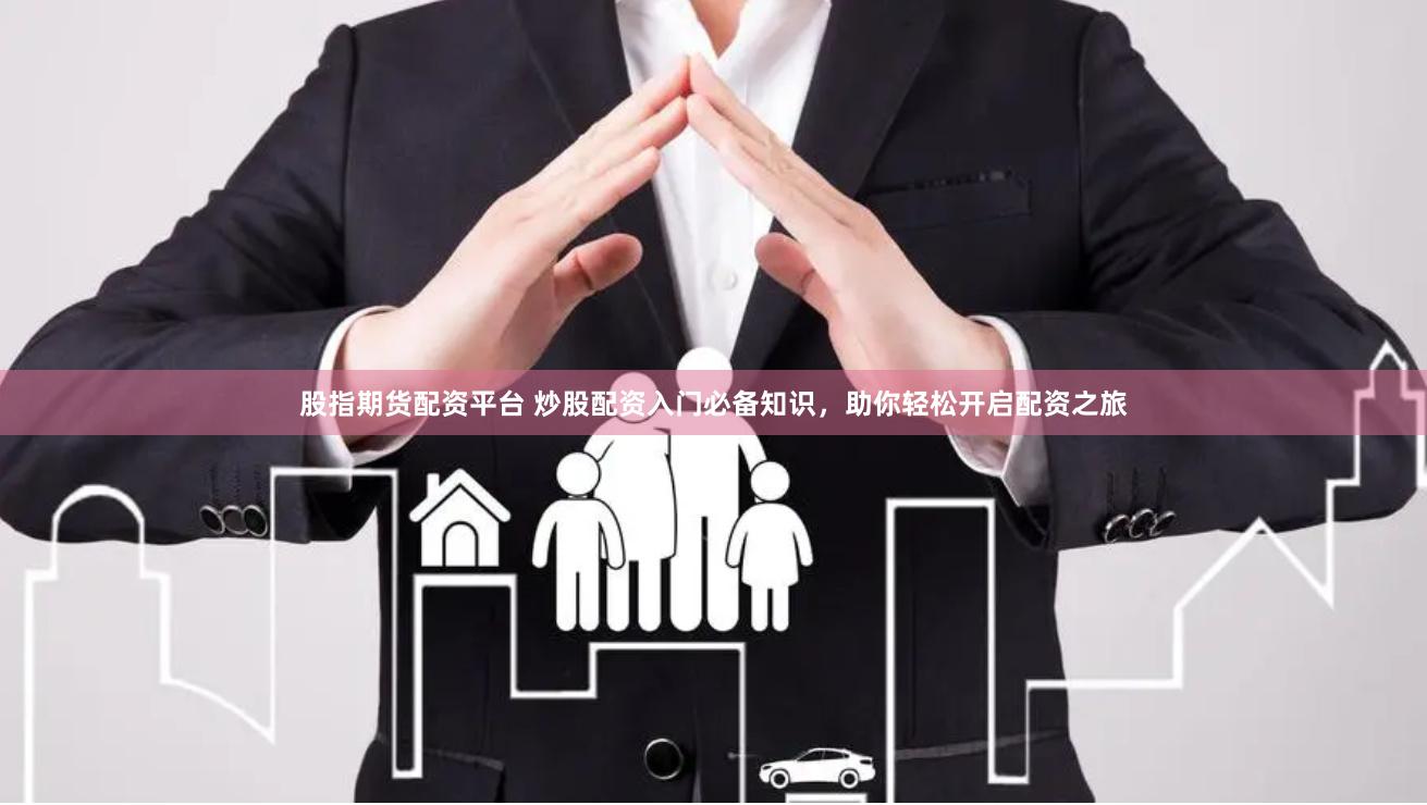 股指期货配资平台 炒股配资入门必备知识，助你轻松开启配资之旅