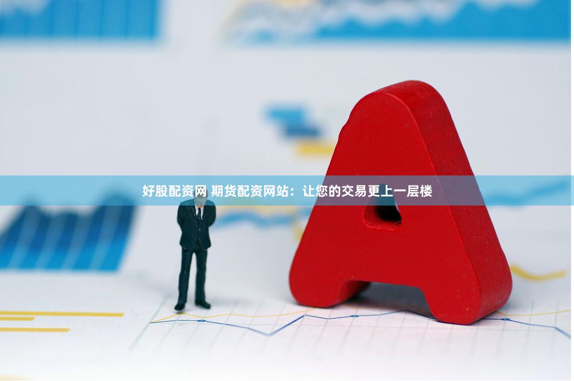 好股配资网 期货配资网站：让您的交易更上一层楼