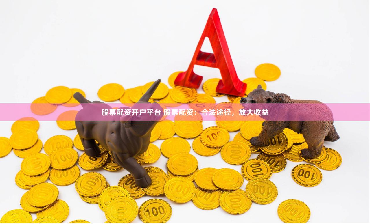 股票配资开户平台 股票配资：合法途径，放大收益