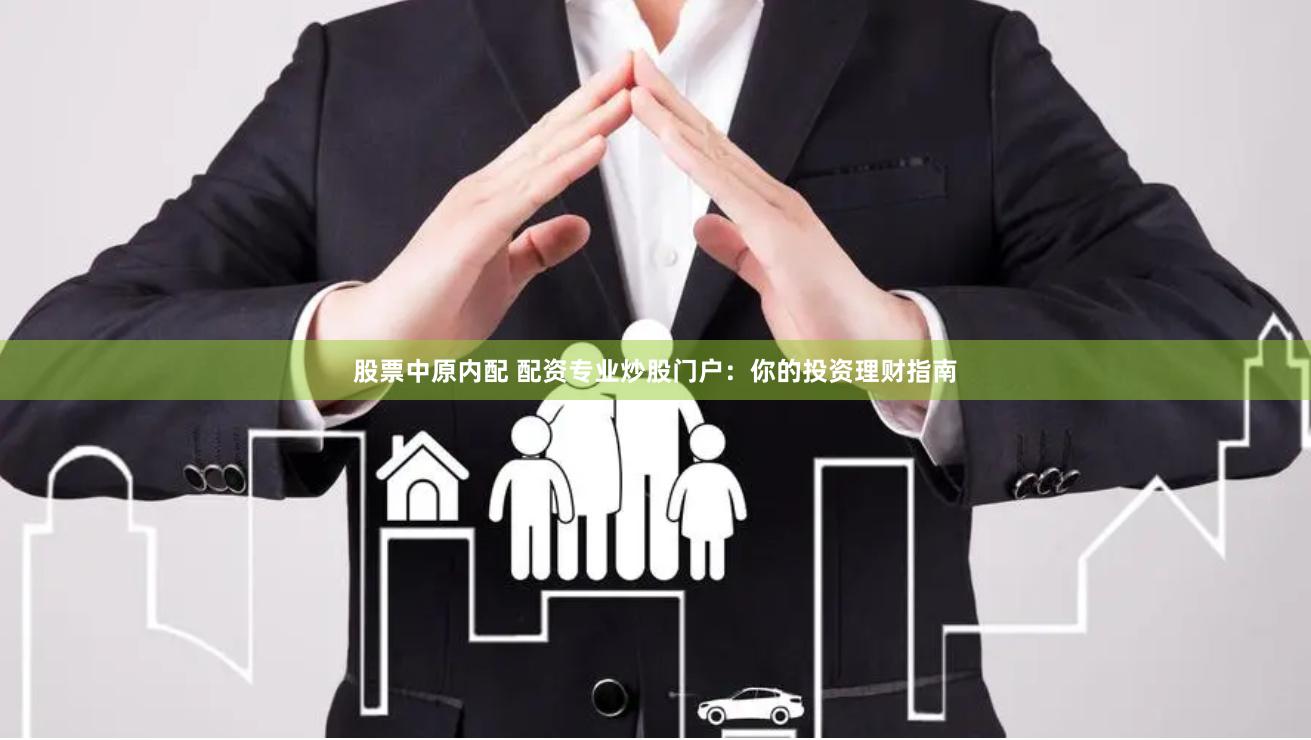 股票中原内配 配资专业炒股门户：你的投资理财指南