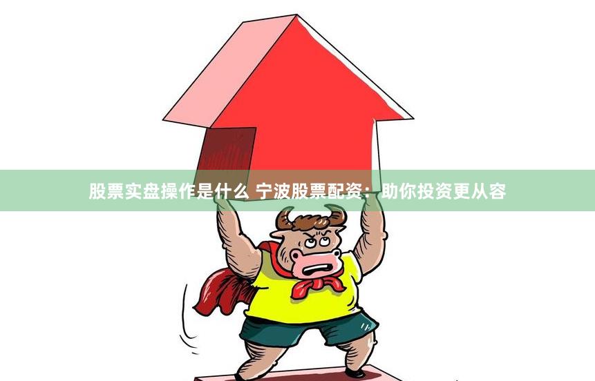 股票实盘操作是什么 宁波股票配资：助你投资更从容