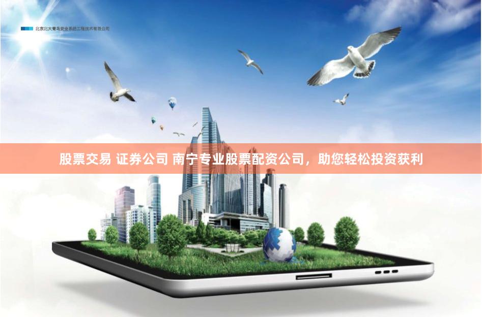 股票交易 证券公司 南宁专业股票配资公司，助您轻松投资获利