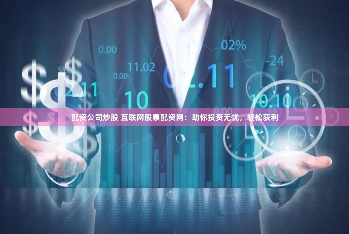 配资公司炒股 互联网股票配资网：助你投资无忧，轻松获利