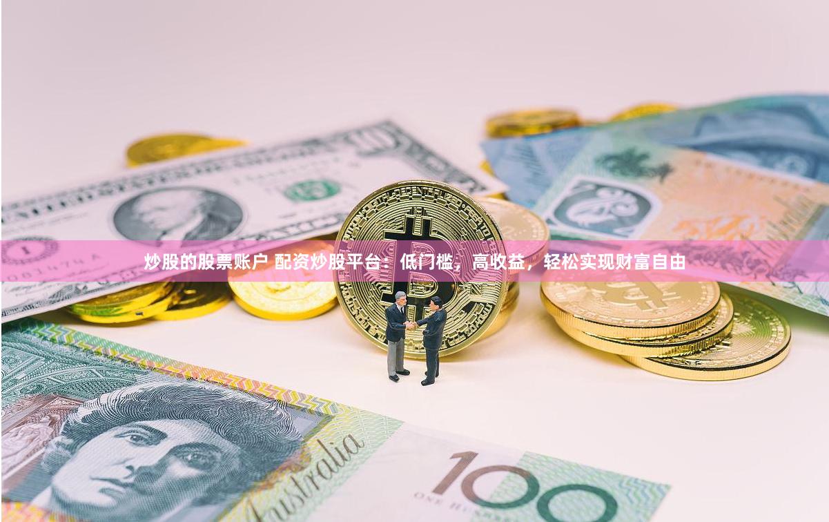 炒股的股票账户 配资炒股平台：低门槛，高收益，轻松实现财富自由