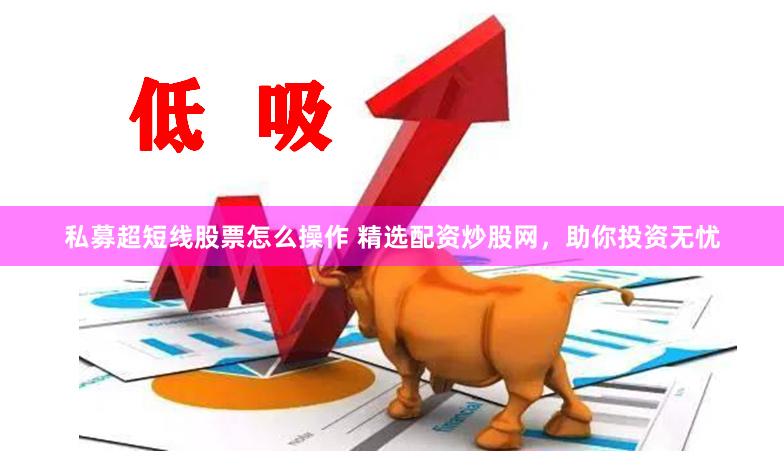 私募超短线股票怎么操作 精选配资炒股网，助你投资无忧