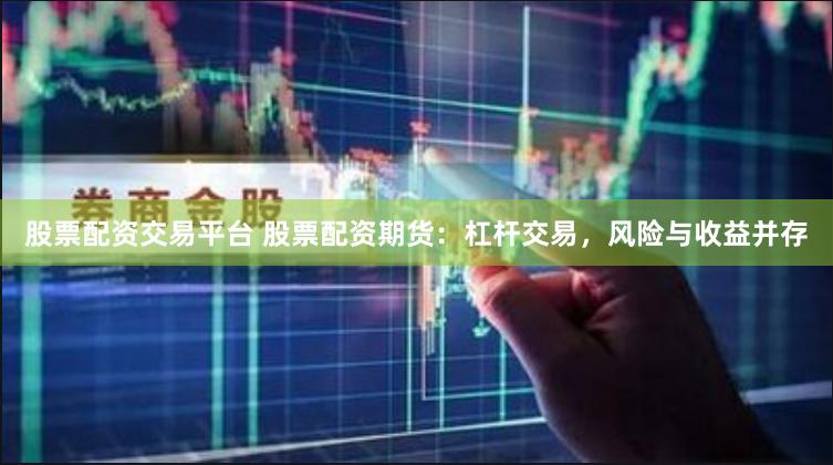 股票配资交易平台 股票配资期货：杠杆交易，风险与收益并存