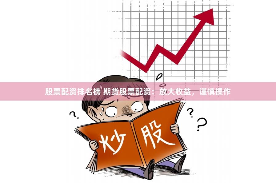 股票配资排名榜 期货股票配资：放大收益，谨慎操作