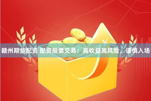 赣州期货配资 配资股票交易：高收益高风险，谨慎入场