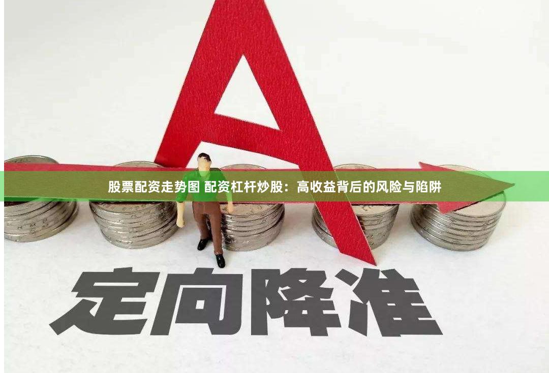 股票配资走势图 配资杠杆炒股：高收益背后的风险与陷阱