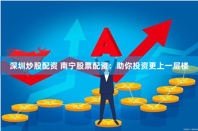 深圳炒股配资 南宁股票配资：助你投资更上一层楼