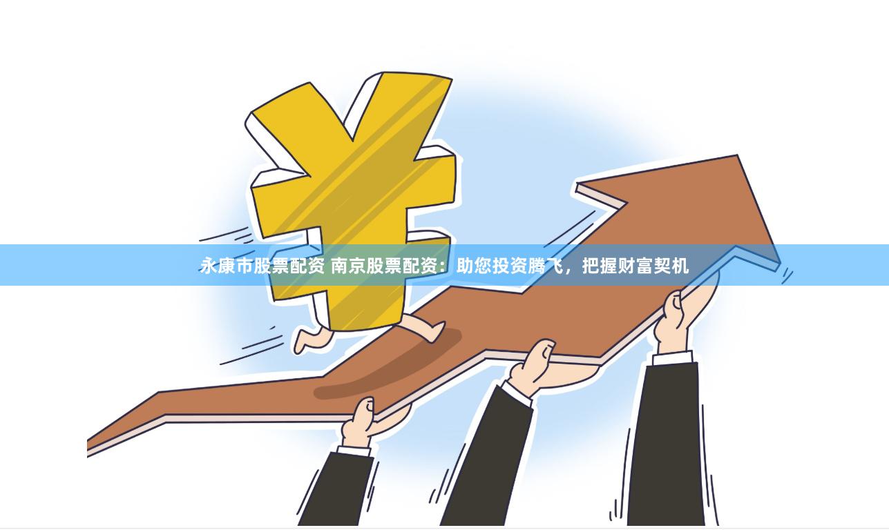 永康市股票配资 南京股票配资：助您投资腾飞，把握财富契机