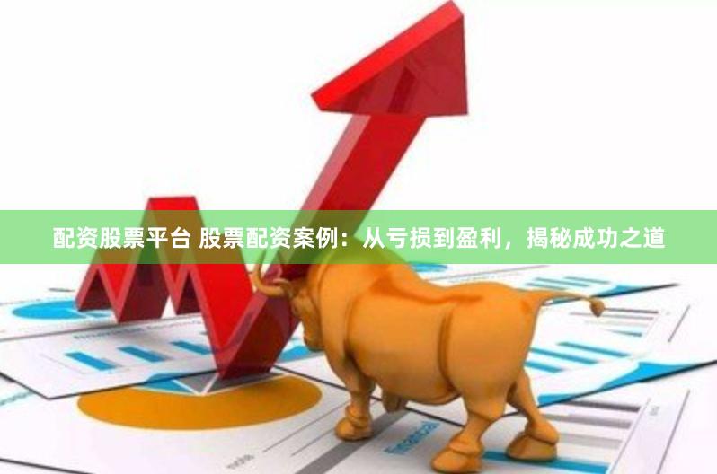 配资股票平台 股票配资案例：从亏损到盈利，揭秘成功之道