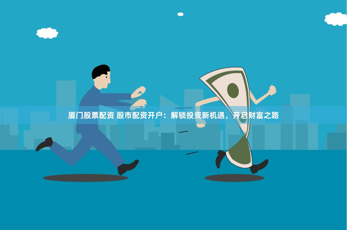 厦门股票配资 股市配资开户：解锁投资新机遇，开启财富之路
