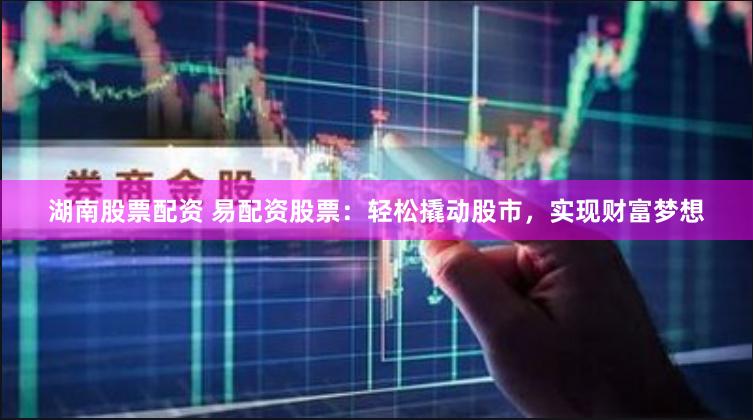湖南股票配资 易配资股票：轻松撬动股市，实现财富梦想