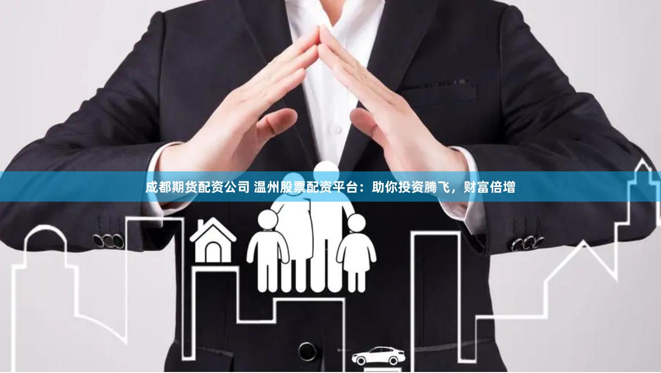 成都期货配资公司 温州股票配资平台：助你投资腾飞，财富倍增
