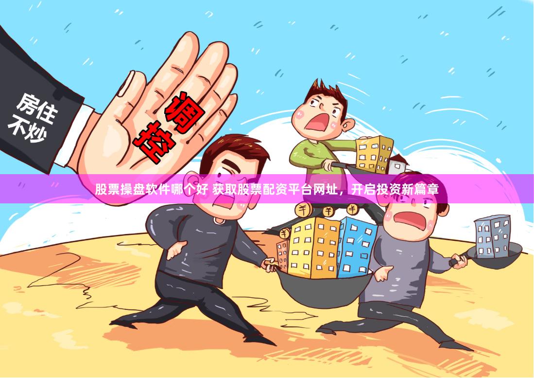 股票操盘软件哪个好 获取股票配资平台网址，开启投资新篇章