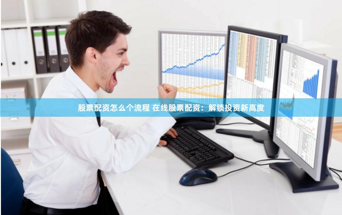 股票配资怎么个流程 在线股票配资：解锁投资新高度