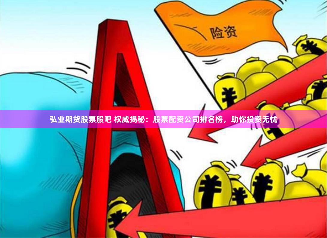 弘业期货股票股吧 权威揭秘：股票配资公司排名榜，助你投资无忧