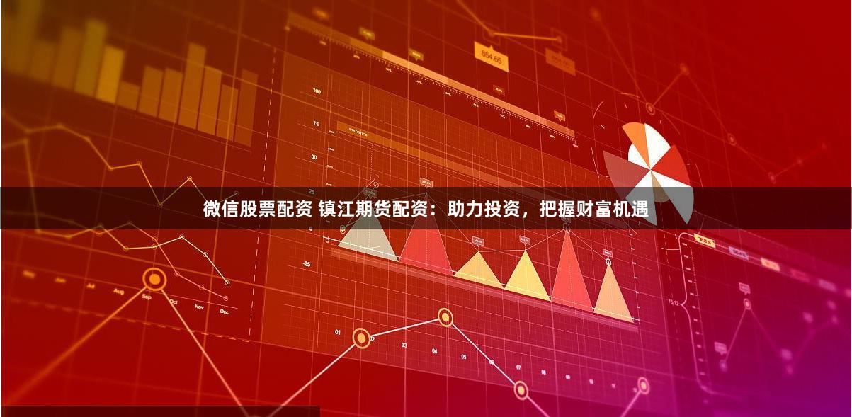 微信股票配资 镇江期货配资：助力投资，把握财富机遇