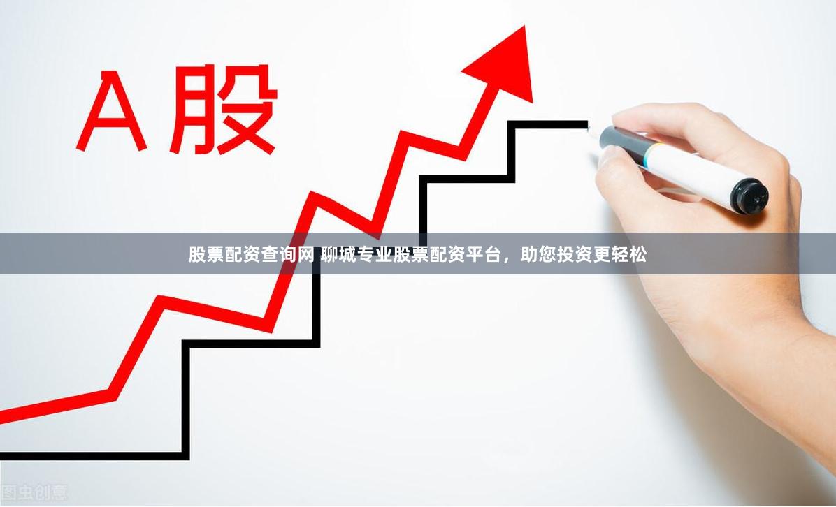 股票配资查询网 聊城专业股票配资平台，助您投资更轻松