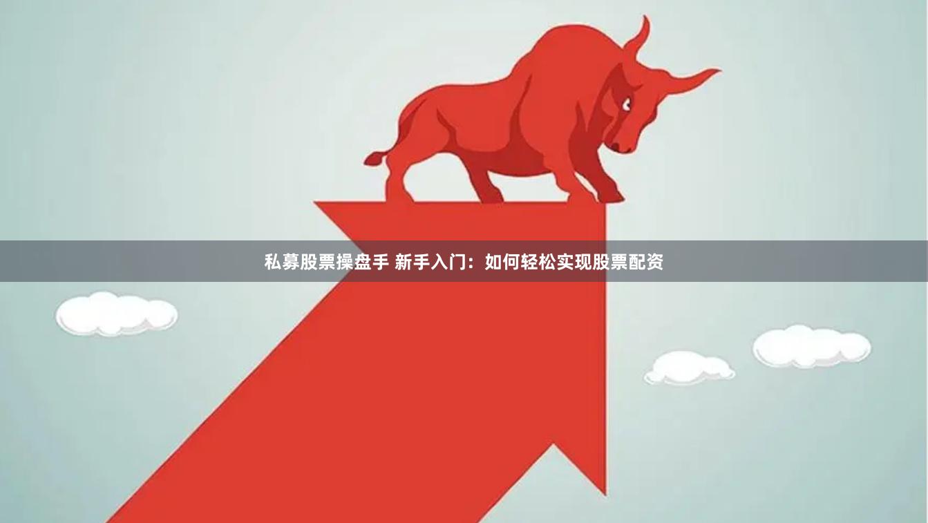 私募股票操盘手 新手入门：如何轻松实现股票配资