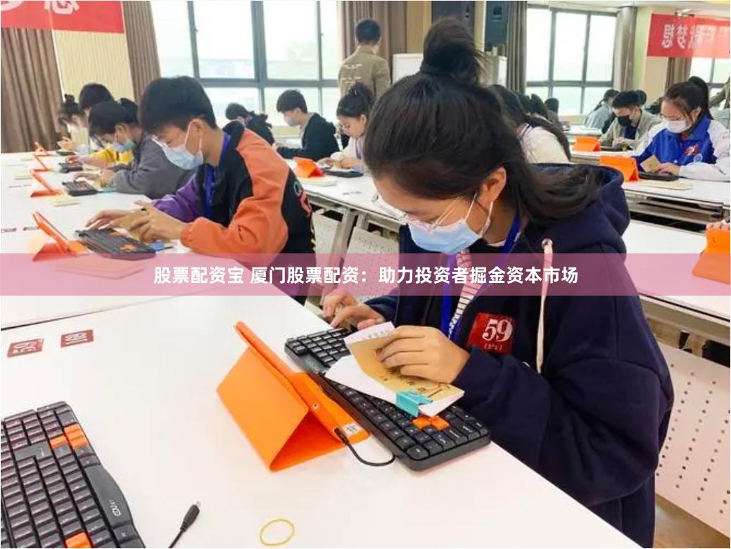 股票配资宝 厦门股票配资：助力投资者掘金资本市场