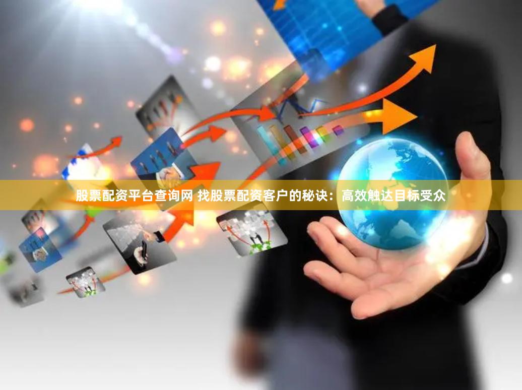 股票配资平台查询网 找股票配资客户的秘诀：高效触达目标受众