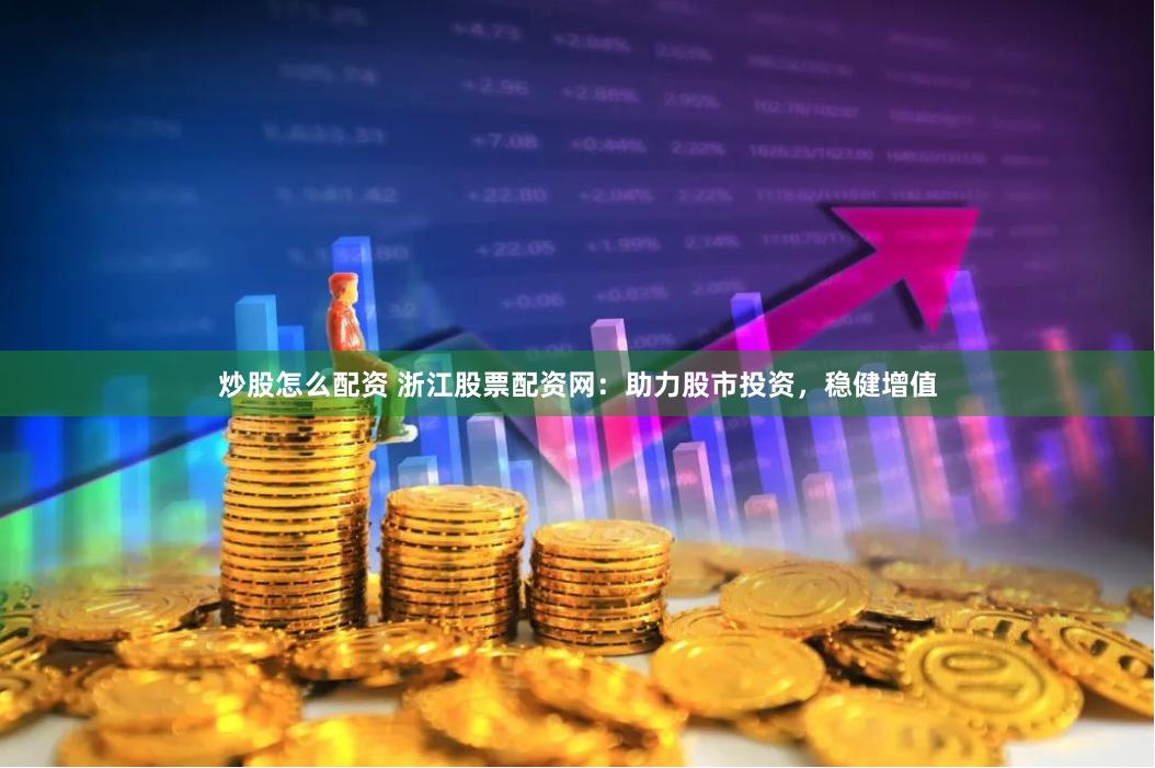 炒股怎么配资 浙江股票配资网：助力股市投资，稳健增值