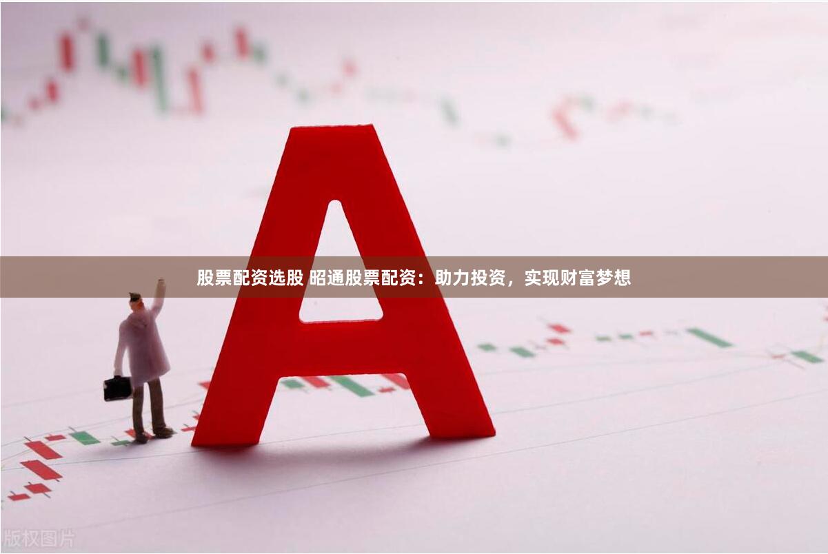 股票配资选股 昭通股票配资：助力投资，实现财富梦想
