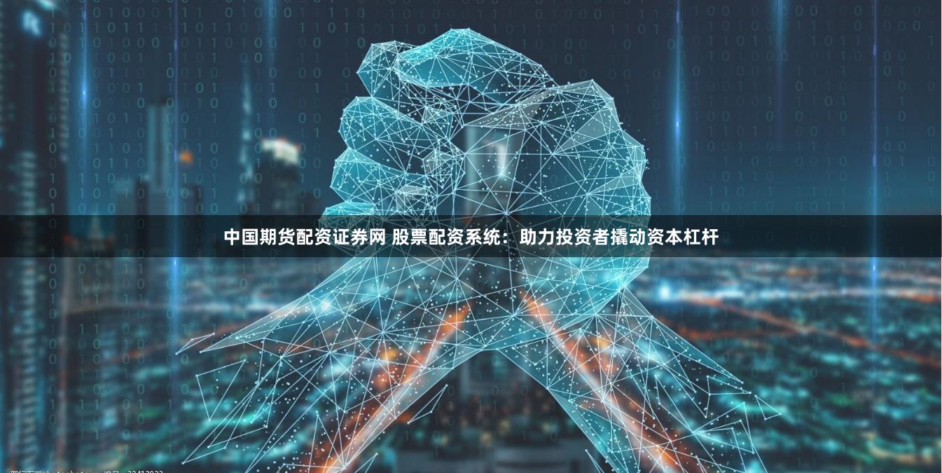 中国期货配资证券网 股票配资系统：助力投资者撬动资本杠杆