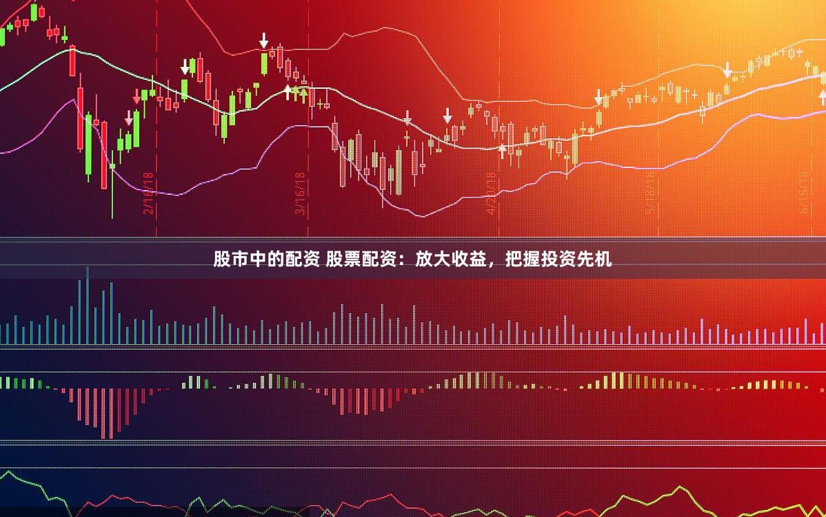 股市中的配资 股票配资：放大收益，把握投资先机