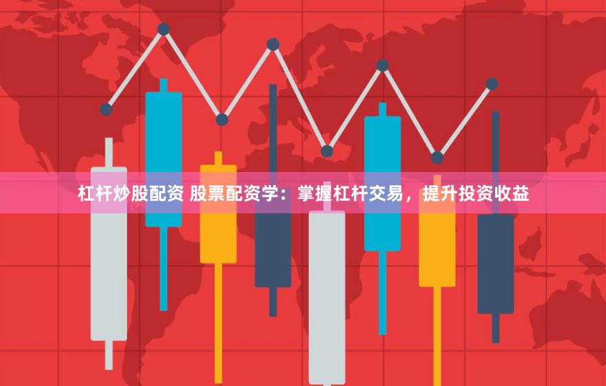 杠杆炒股配资 股票配资学：掌握杠杆交易，提升投资收益